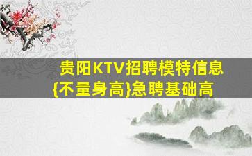 贵阳KTV招聘模特信息{不量身高}急聘基础高